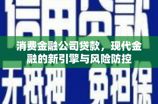 秦汉消费金融公司贷款，现代金融的新引擎与风险防控