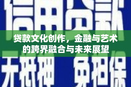 秦汉贷款文化创作，金融与艺术的跨界融合与未来展望