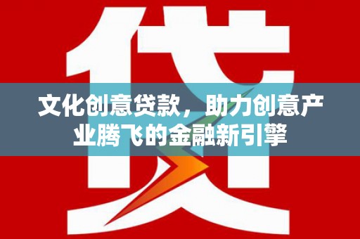 秦汉文化创意贷款，助力创意产业腾飞的金融新引擎