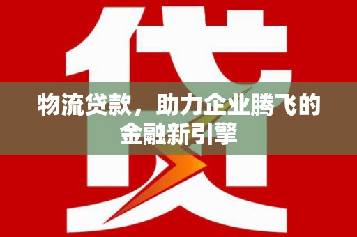 秦汉物流贷款，助力企业腾飞的金融新引擎