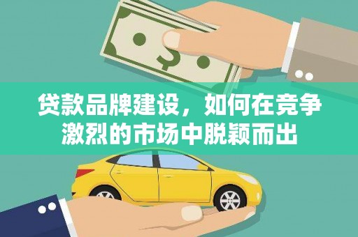 秦汉贷款品牌建设，如何在竞争激烈的市场中脱颖而出