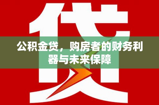 秦汉公积金贷，购房者的财务利器与未来保障
