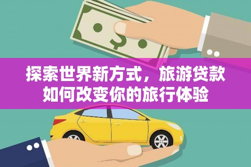 秦汉探索世界新方式，旅游贷款如何改变你的旅行体验