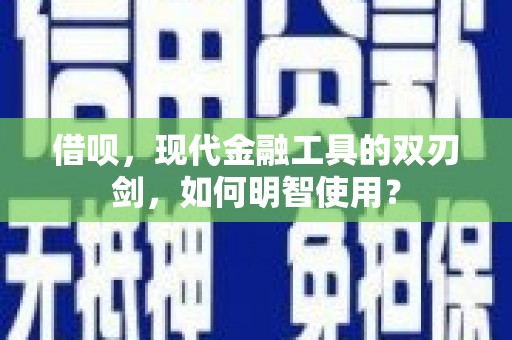 秦汉借呗，现代金融工具的双刃剑，如何明智使用？