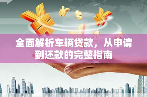 秦汉全面解析车辆贷款，从申请到还款的完整指南