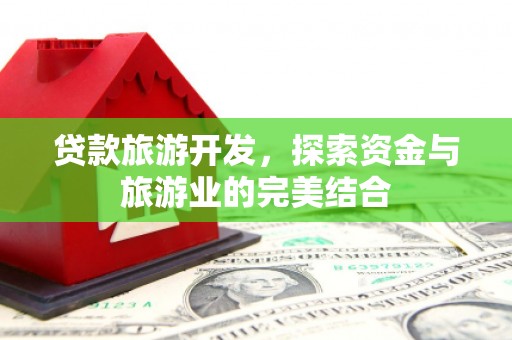 秦汉贷款旅游开发，探索资金与旅游业的完美结合