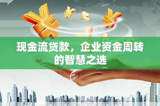 秦汉现金流贷款，企业资金周转的智慧之选