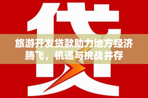秦汉旅游开发贷款助力地方经济腾飞，机遇与挑战并存