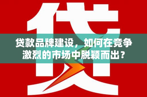 秦汉贷款品牌建设，如何在竞争激烈的市场中脱颖而出？