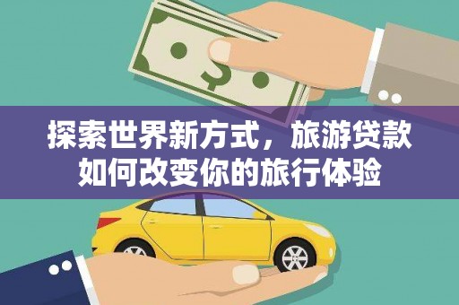 秦汉探索世界新方式，旅游贷款如何改变你的旅行体验