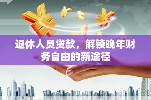 秦汉退休人员贷款，解锁晚年财务自由的新途径