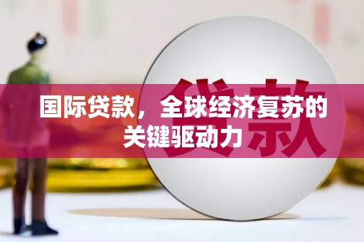 秦汉国际贷款，全球经济复苏的关键驱动力