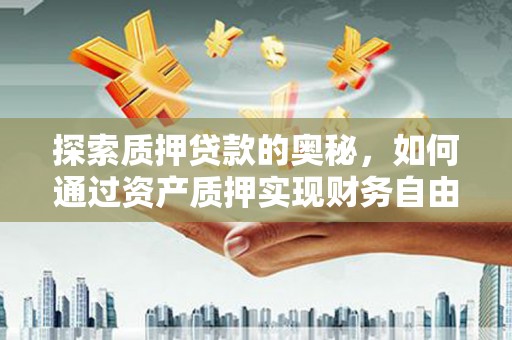 秦汉探索质押贷款的奥秘，如何通过资产质押实现财务自由