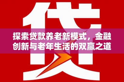 秦汉探索贷款养老新模式，金融创新与老年生活的双赢之道