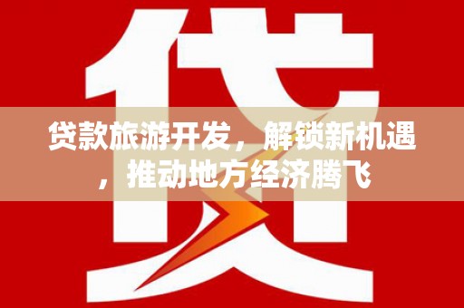 秦汉贷款旅游开发，解锁新机遇，推动地方经济腾飞