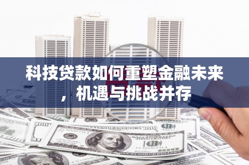 秦汉科技贷款如何重塑金融未来，机遇与挑战并存