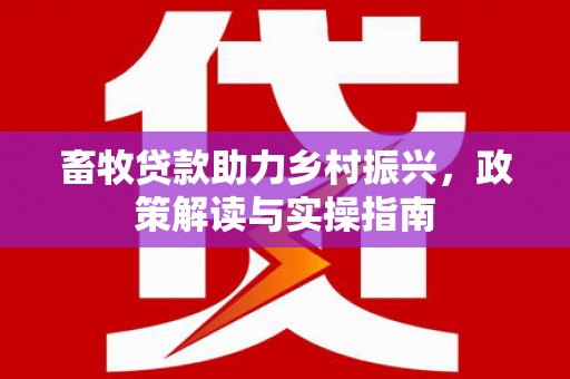 秦汉畜牧贷款助力乡村振兴，政策解读与实操指南