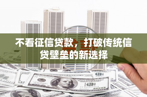 秦汉不看征信贷款，打破传统信贷壁垒的新选择