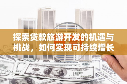秦汉探索贷款旅游开发的机遇与挑战，如何实现可持续增长