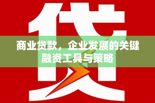 秦汉商业贷款，企业发展的关键融资工具与策略