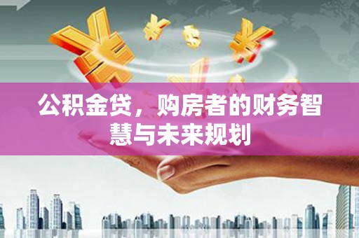 秦汉公积金贷，购房者的财务智慧与未来规划
