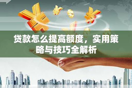 秦汉贷款怎么提高额度，实用策略与技巧全解析