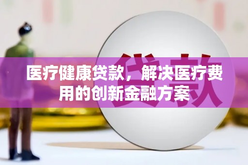 秦汉医疗健康贷款，解决医疗费用的创新金融方案