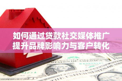 秦汉如何通过贷款社交媒体推广提升品牌影响力与客户转化率