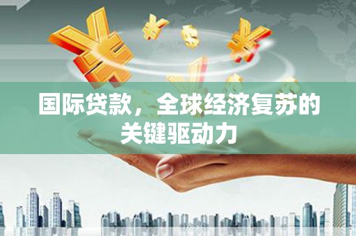 秦汉国际贷款，全球经济复苏的关键驱动力