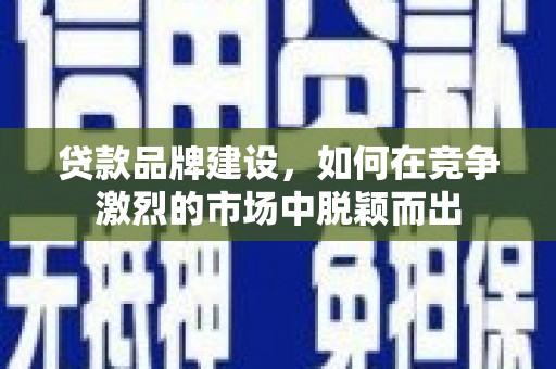 秦汉贷款品牌建设，如何在竞争激烈的市场中脱颖而出