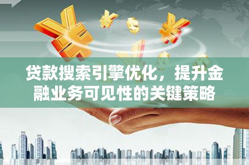 秦汉贷款搜索引擎优化，提升金融业务可见性的关键策略