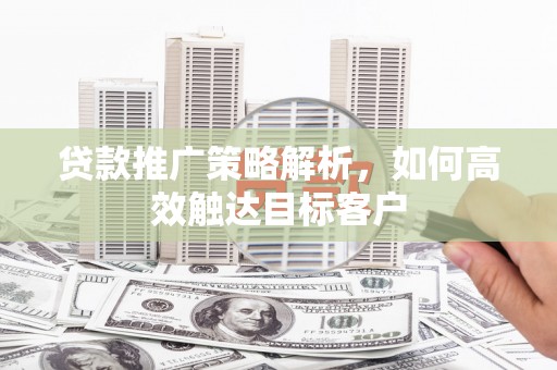 秦汉贷款推广策略解析，如何高效触达目标客户