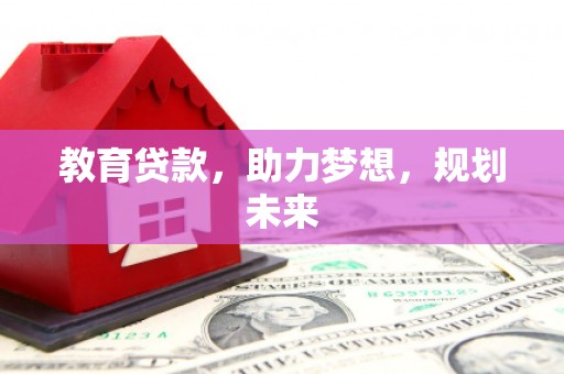 秦汉教育贷款，助力梦想，规划未来