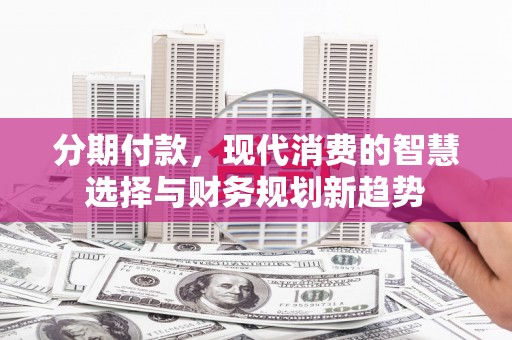 秦汉分期付款，现代消费的智慧选择与财务规划新趋势