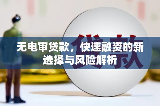 秦汉无电审贷款，快速融资的新选择与风险解析
