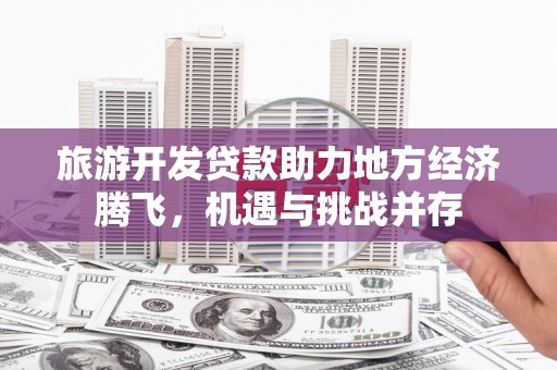 秦汉旅游开发贷款助力地方经济腾飞，机遇与挑战并存