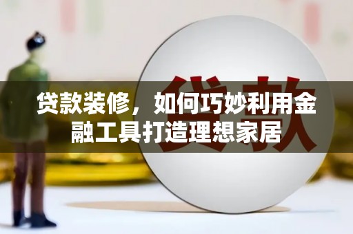 秦汉贷款装修，如何巧妙利用金融工具打造理想家居