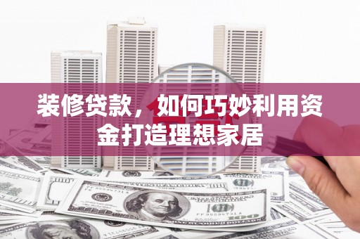 秦汉装修贷款，如何巧妙利用资金打造理想家居