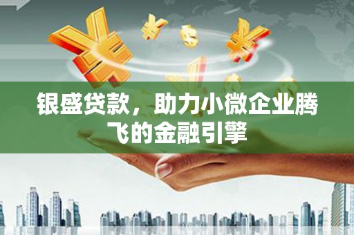 秦汉银盛贷款，助力小微企业腾飞的金融引擎