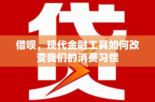 秦汉借呗，现代金融工具如何改变我们的消费习惯