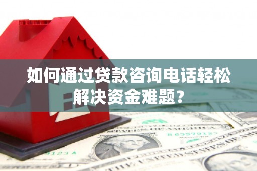 秦汉如何通过贷款咨询电话轻松解决资金难题？