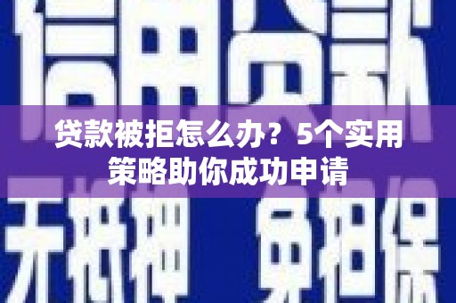 秦汉贷款被拒怎么办？5个实用策略助你成功申请