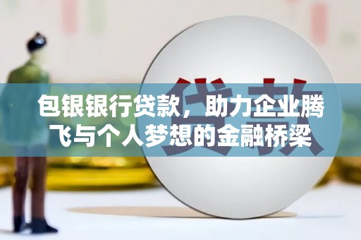 秦汉包银银行贷款，助力企业腾飞与个人梦想的金融桥梁