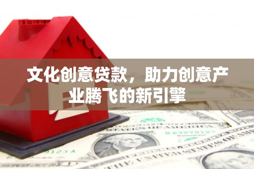 秦汉文化创意贷款，助力创意产业腾飞的新引擎