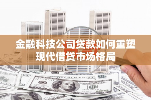 秦汉金融科技公司贷款如何重塑现代借贷市场格局