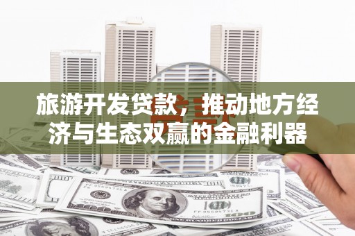 秦汉旅游开发贷款，推动地方经济与生态双赢的金融利器