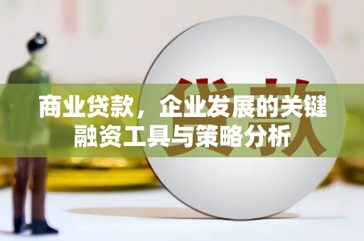 秦汉商业贷款，企业发展的关键融资工具与策略分析