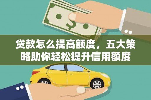 秦汉贷款怎么提高额度，五大策略助你轻松提升信用额度