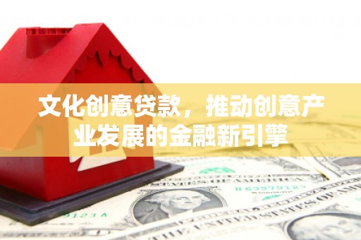 秦汉文化创意贷款，推动创意产业发展的金融新引擎