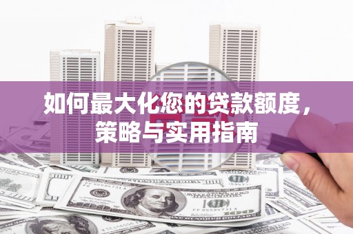 秦汉如何最大化您的贷款额度，策略与实用指南